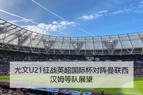 尤文U21征战英超国际杯对阵曼联西汉姆等队展望